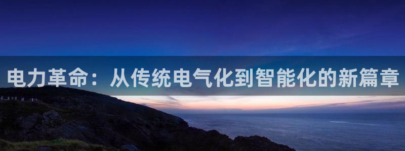大满贯平台：电力革命：从传统电气化到智能化的新篇章