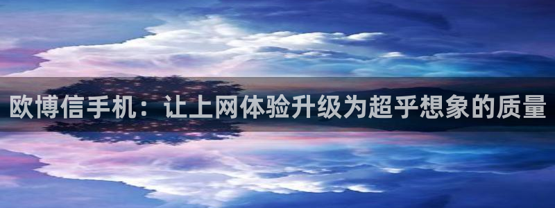 大满贯3：欧博信手机：让上网体验升级为超乎想象的质量