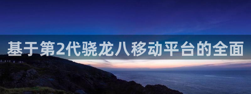 大满贯4注册：基于第2代骁龙八移动平台的全面