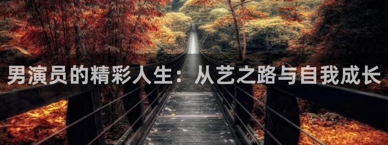 大满贯体育凯捷平台代理：男演员的精彩人生：从艺之路与自我成长