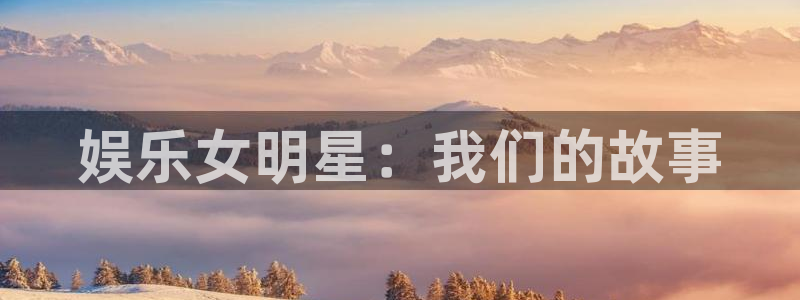 大满贯体育在线注册：娱乐女明星：我们的故事