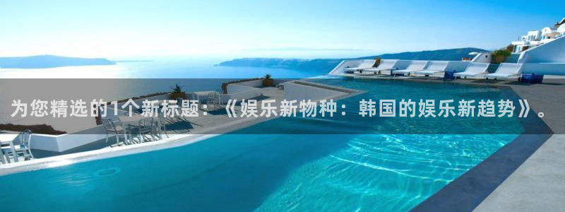 大满贯5招商：为您精选的1个新标题：《娱乐新物种：韩国的娱乐新趋势》。