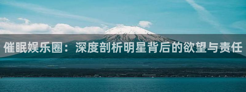 大满贯凯捷开号链接：催眠娱乐圈：深度剖析明星背后的欲望与责任