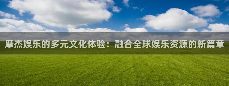 大满贯平台在线注册：摩杰娱乐的多元文化体验：融合全球娱乐资源的新篇章