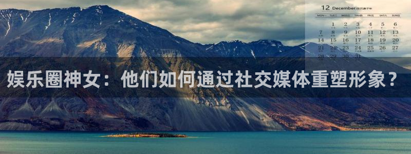 大满贯体育免费注册入口：娱乐圈神女：他们如何通过社交媒体重塑形象？