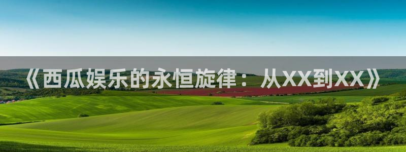 大满贯体育凯捷平台代理：《西瓜娱乐的永恒旋律：从XX到XX》